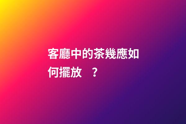 客廳中的茶幾應如何擺放？
